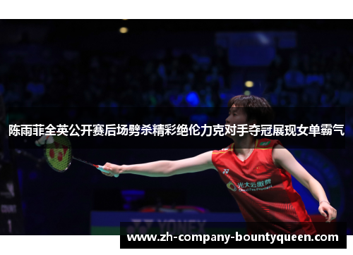 陈雨菲全英公开赛后场劈杀精彩绝伦力克对手夺冠展现女单霸气 陈雨菲全英公开赛后场劈杀精彩绝伦力克对手夺冠展现女单霸气