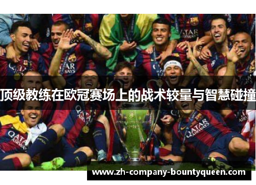 顶级教练在欧冠赛场上的战术较量与智慧碰撞 顶级教练在欧冠赛场上的战术较量与智慧碰撞