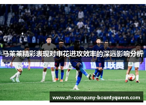 马莱莱精彩表现对申花进攻效率的深远影响分析 马莱莱精彩表现对申花进攻效率的深远影响分析