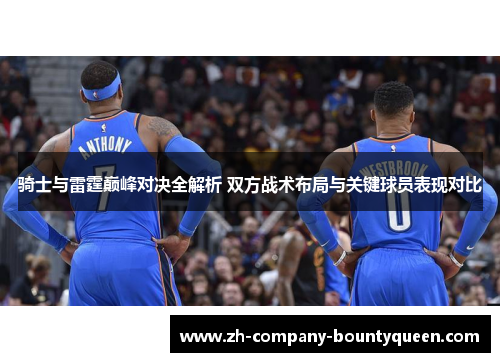 骑士与雷霆巅峰对决全解析 双方战术布局与关键球员表现对比 骑士与雷霆巅峰对决全解析 双方战术布局与关键球员表现对比