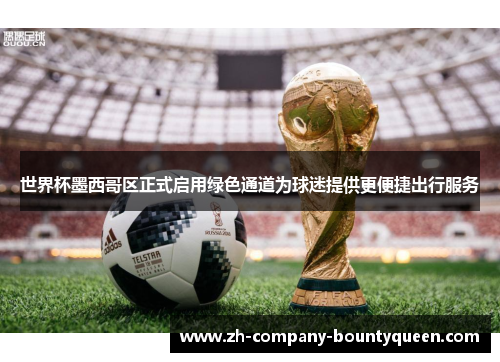 世界杯墨西哥区正式启用绿色通道为球迷提供更便捷出行服务 世界杯墨西哥区正式启用绿色通道为球迷提供更便捷出行服务