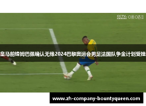 皇马前锋姆巴佩确认无缘2024巴黎奥运会男足法国队争金计划受挫