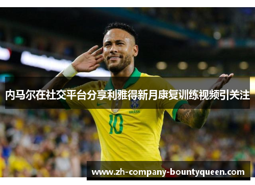 内马尔在社交平台分享利雅得新月康复训练视频引关注
