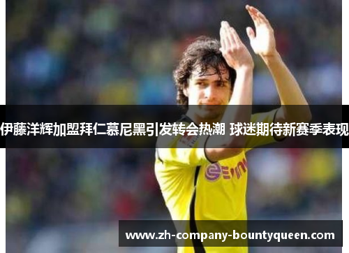 伊藤洋辉加盟拜仁慕尼黑引发转会热潮 球迷期待新赛季表现