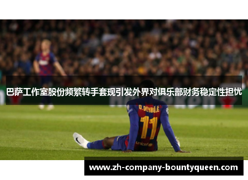 巴萨工作室股份频繁转手套现引发外界对俱乐部财务稳定性担忧