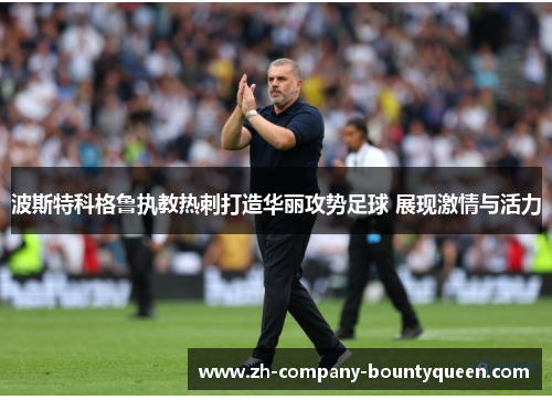 波斯特科格鲁执教热刺打造华丽攻势足球 展现激情与活力