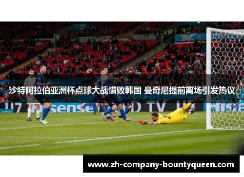 沙特阿拉伯亚洲杯点球大战惜败韩国 曼奇尼提前离场引发热议