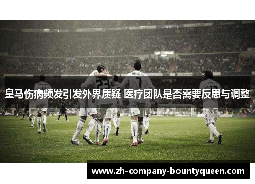 皇马伤病频发引发外界质疑 医疗团队是否需要反思与调整