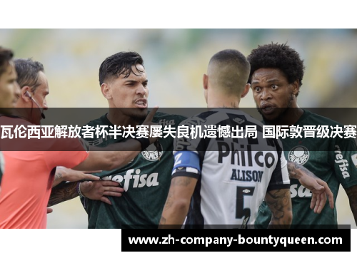瓦伦西亚解放者杯半决赛屡失良机遗憾出局 国际敦晋级决赛